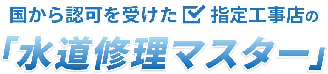 国から認可を受けた指定工事店「水道修理マスター」